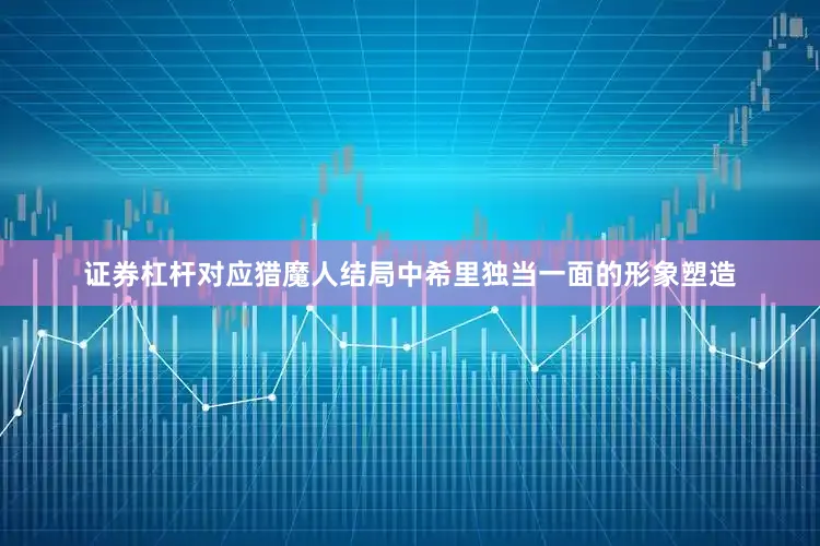 证券杠杆对应猎魔人结局中希里独当一面的形象塑造