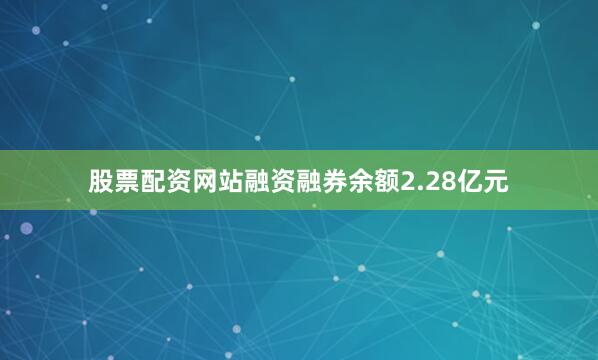股票配资网站融资融券余额2.28亿元