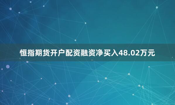 恒指期货开户配资融资净买入48.02万元