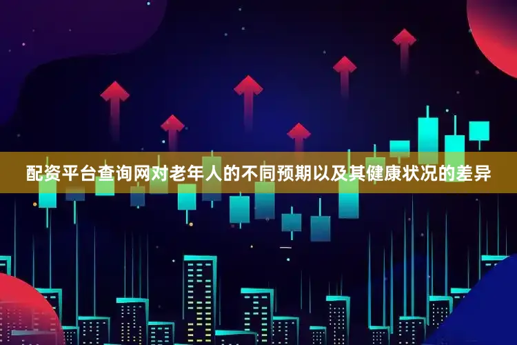 配资平台查询网对老年人的不同预期以及其健康状况的差异