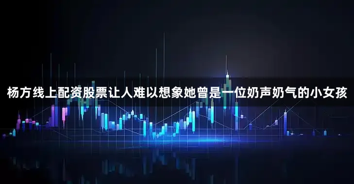 杨方线上配资股票让人难以想象她曾是一位奶声奶气的小女孩