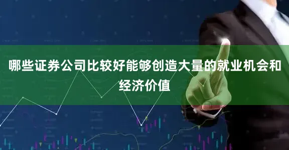 哪些证券公司比较好能够创造大量的就业机会和经济价值