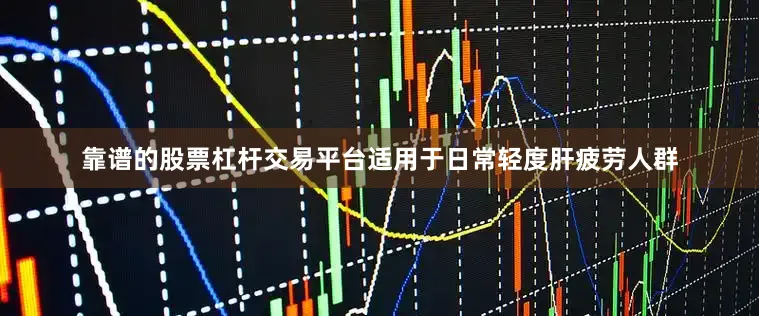靠谱的股票杠杆交易平台适用于日常轻度肝疲劳人群