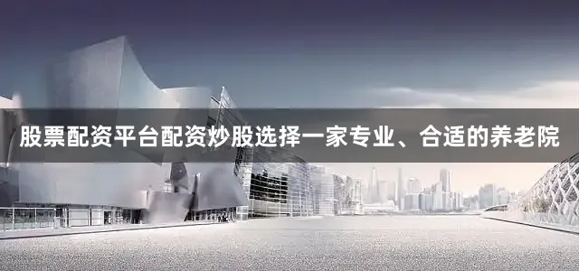 股票配资平台配资炒股选择一家专业、合适的养老院