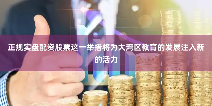 正规实盘配资股票这一举措将为大湾区教育的发展注入新的活力