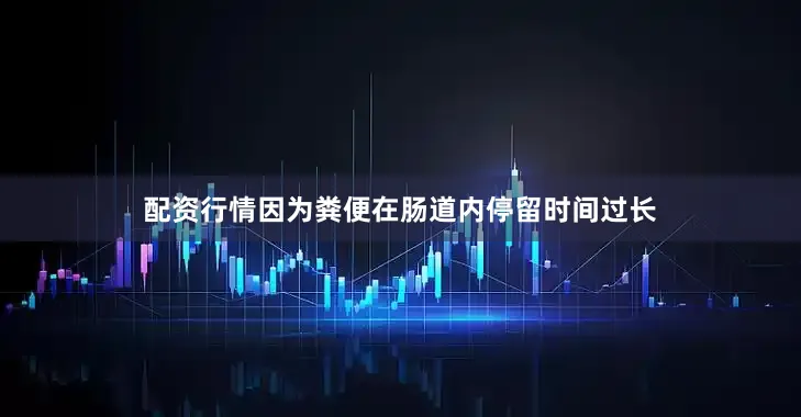 配资行情因为粪便在肠道内停留时间过长