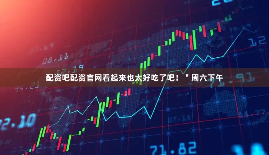 配资吧配资官网看起来也太好吃了吧！＂周六下午