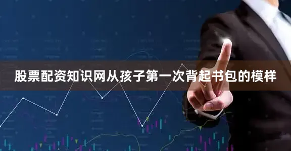 股票配资知识网从孩子第一次背起书包的模样