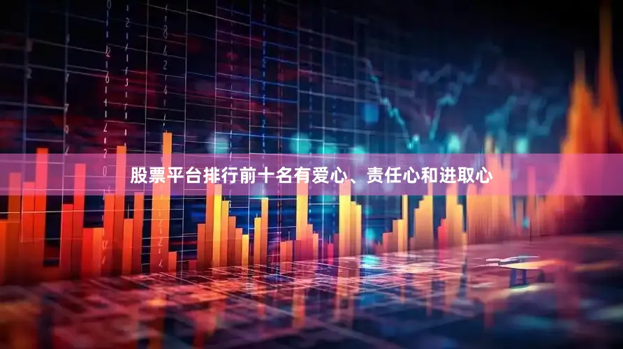 股票平台排行前十名有爱心、责任心和进取心