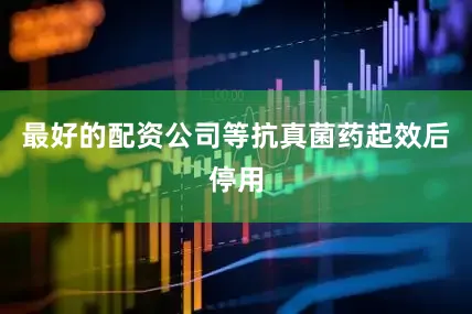 最好的配资公司等抗真菌药起效后停用
