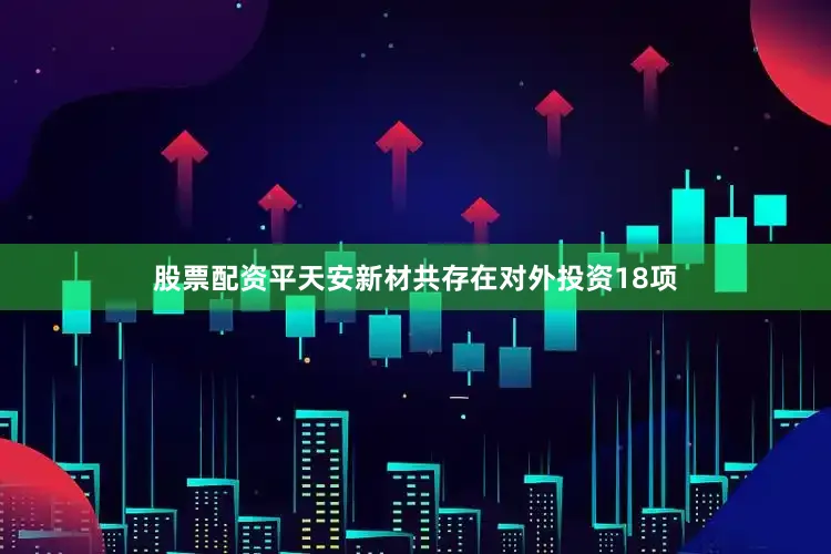 股票配资平天安新材共存在对外投资18项