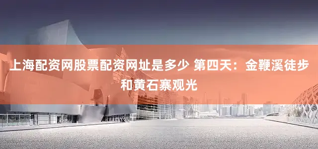 上海配资网股票配资网址是多少 第四天：金鞭溪徒步和黄石寨观光