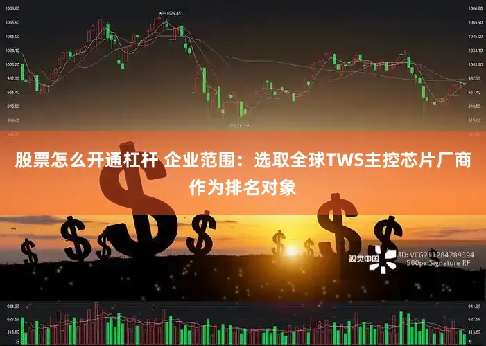 股票怎么开通杠杆 企业范围：选取全球TWS主控芯片厂商作为排名对象