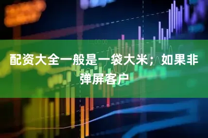 配资大全一般是一袋大米；如果非弹屏客户
