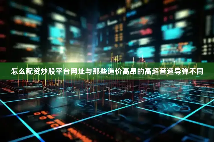 怎么配资炒股平台网址与那些造价高昂的高超音速导弹不同