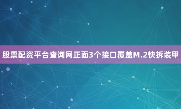 股票配资平台查询网正面3个接口覆盖M.2快拆装甲