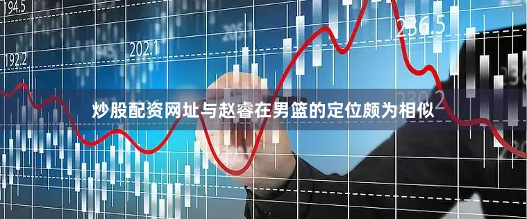 炒股配资网址与赵睿在男篮的定位颇为相似