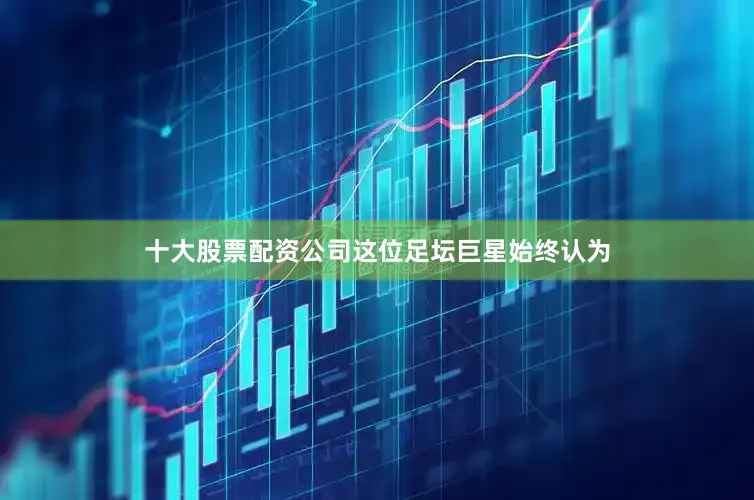 十大股票配资公司这位足坛巨星始终认为