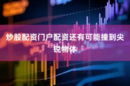 炒股配资门户配资还有可能撞到尖锐物体