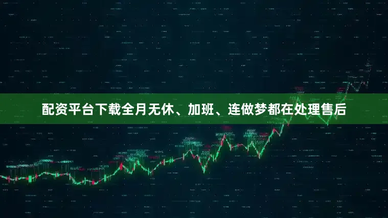 配资平台下载全月无休、加班、连做梦都在处理售后