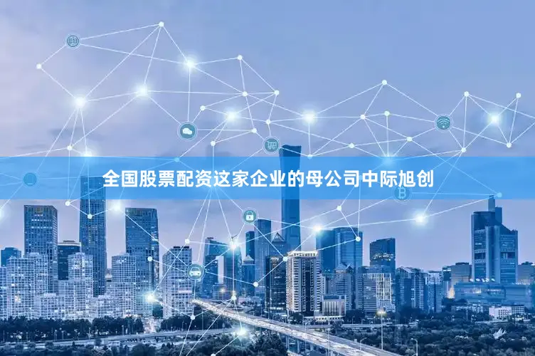全国股票配资这家企业的母公司中际旭创