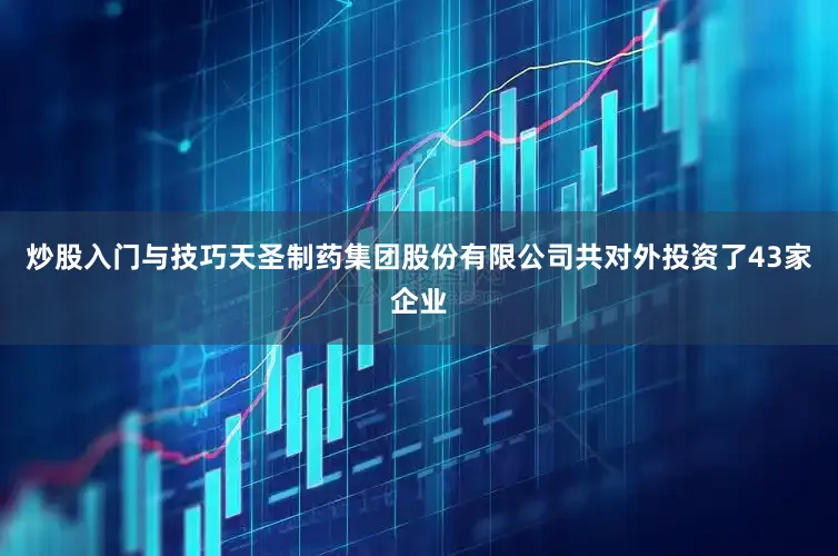 炒股入门与技巧天圣制药集团股份有限公司共对外投资了43家企业