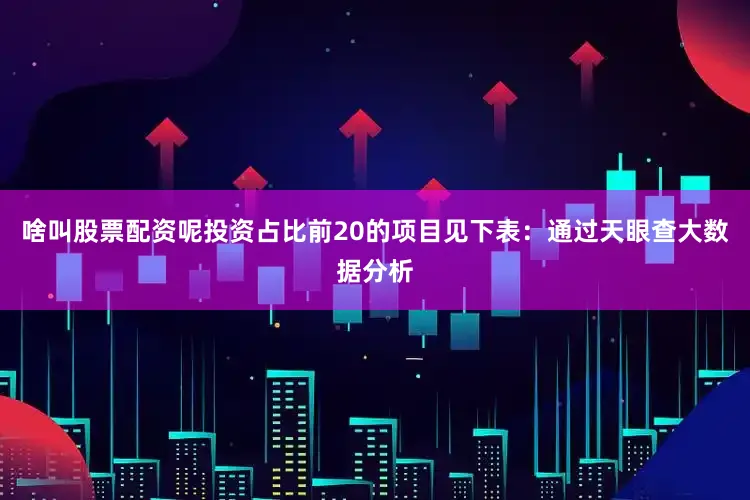啥叫股票配资呢投资占比前20的项目见下表：通过天眼查大数据分析