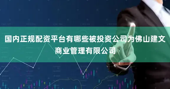 国内正规配资平台有哪些被投资公司为佛山建文商业管理有限公司