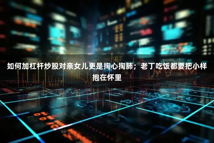 如何加杠杆炒股对亲女儿更是掏心掏肺；老丁吃饭都要把小样抱在怀里