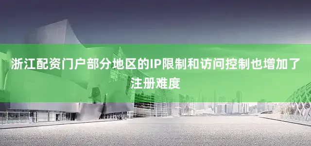 浙江配资门户部分地区的IP限制和访问控制也增加了注册难度
