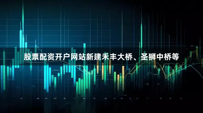 股票配资开户网站新建禾丰大桥、圣狮中桥等