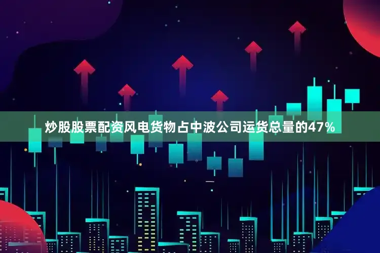 炒股股票配资风电货物占中波公司运货总量的47%