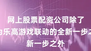 网上股票配资公司除了作为乐高游戏联动的全新一步之外