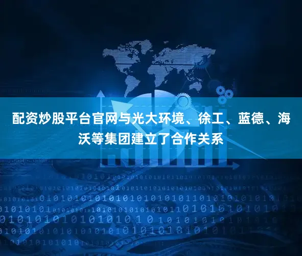配资炒股平台官网与光大环境、徐工、蓝德、海沃等集团建立了合作关系