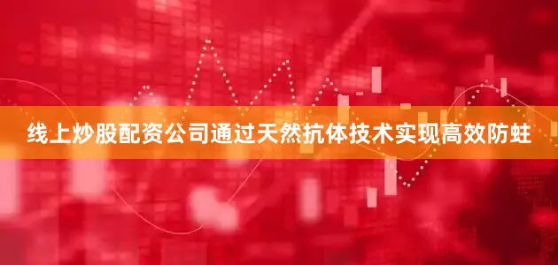 线上炒股配资公司通过天然抗体技术实现高效防蛀
